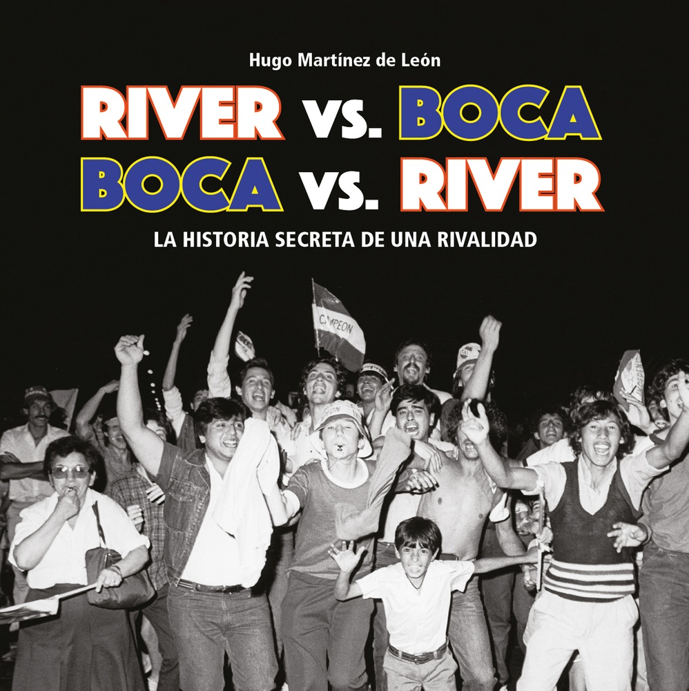 River vs. Boca. Boca vs. River. La historia secreta de una rivalidad